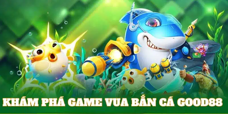 Khám phá sơ lược về game vua săn cá GOOD88 